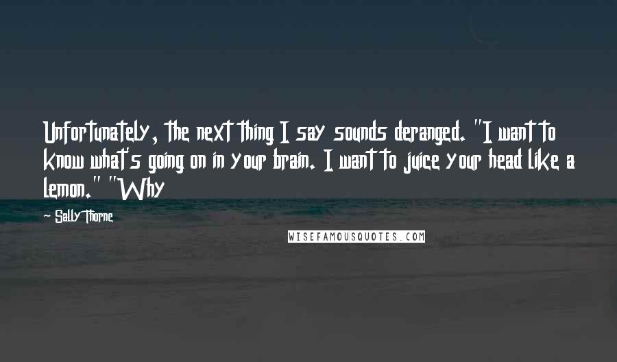 Sally Thorne Quotes: Unfortunately, the next thing I say sounds deranged. "I want to know what's going on in your brain. I want to juice your head like a lemon." "Why