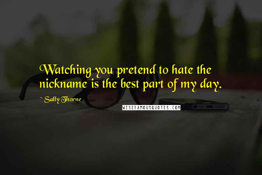 Sally Thorne Quotes: Watching you pretend to hate the nickname is the best part of my day.