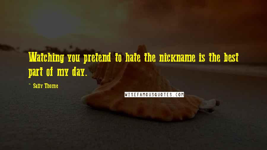 Sally Thorne Quotes: Watching you pretend to hate the nickname is the best part of my day.