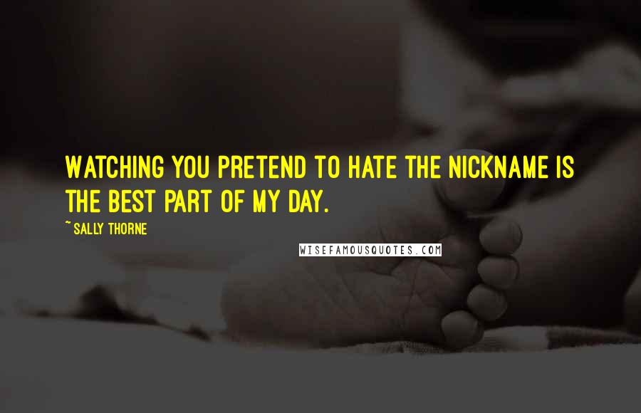 Sally Thorne Quotes: Watching you pretend to hate the nickname is the best part of my day.