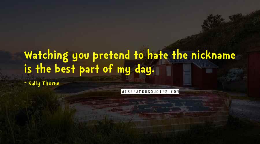 Sally Thorne Quotes: Watching you pretend to hate the nickname is the best part of my day.