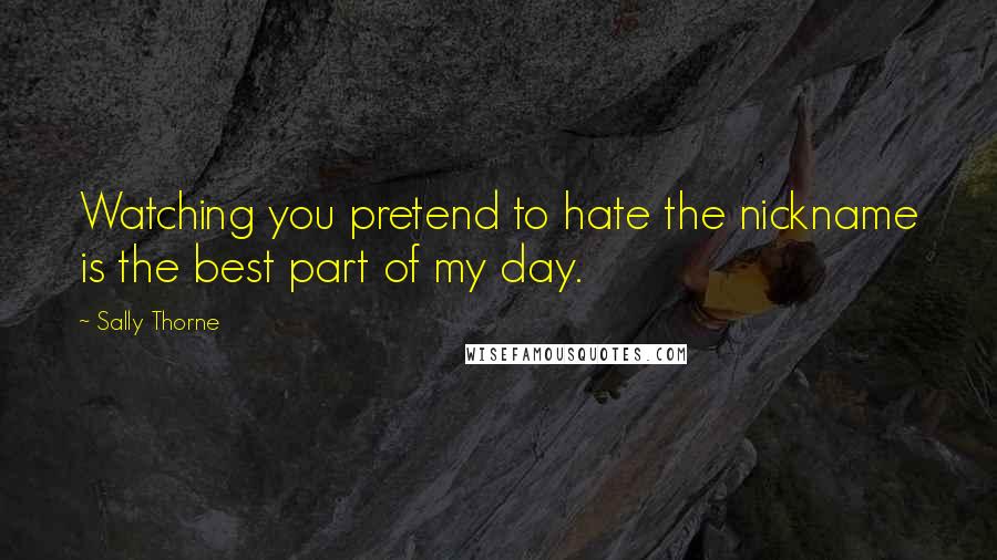 Sally Thorne Quotes: Watching you pretend to hate the nickname is the best part of my day.