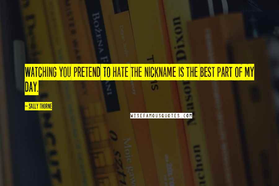 Sally Thorne Quotes: Watching you pretend to hate the nickname is the best part of my day.