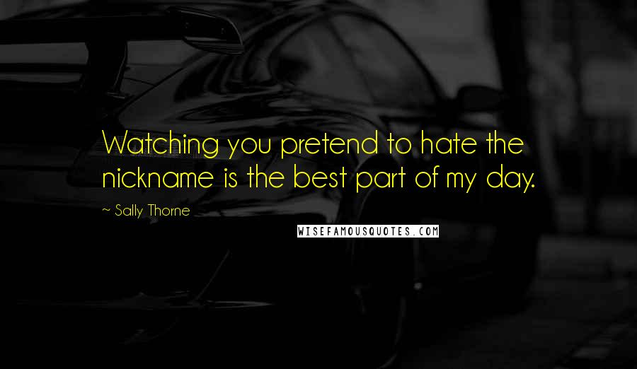 Sally Thorne Quotes: Watching you pretend to hate the nickname is the best part of my day.