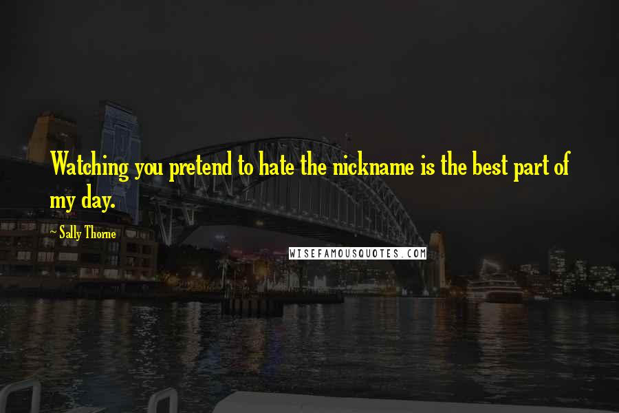 Sally Thorne Quotes: Watching you pretend to hate the nickname is the best part of my day.