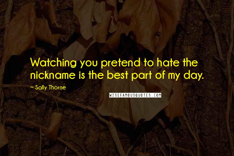 Sally Thorne Quotes: Watching you pretend to hate the nickname is the best part of my day.