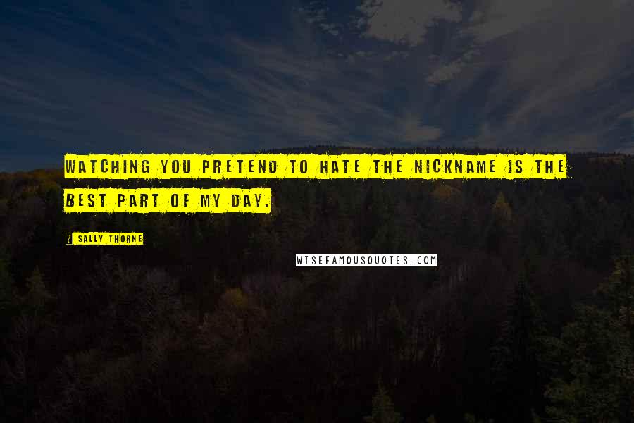 Sally Thorne Quotes: Watching you pretend to hate the nickname is the best part of my day.