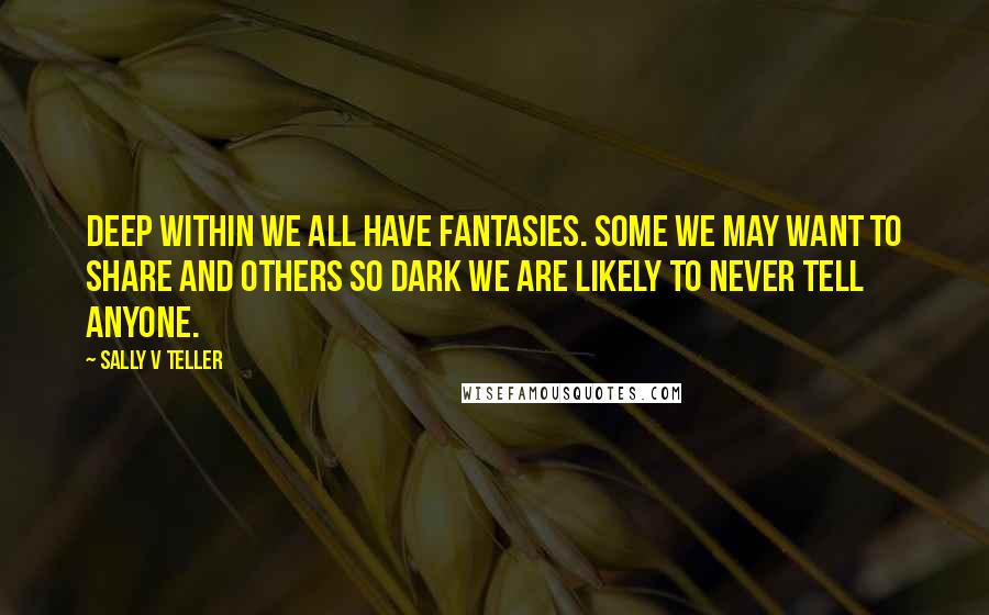 Sally V Teller Quotes: Deep within we all have fantasies. Some we may want to share and others so dark we are likely to never tell anyone.