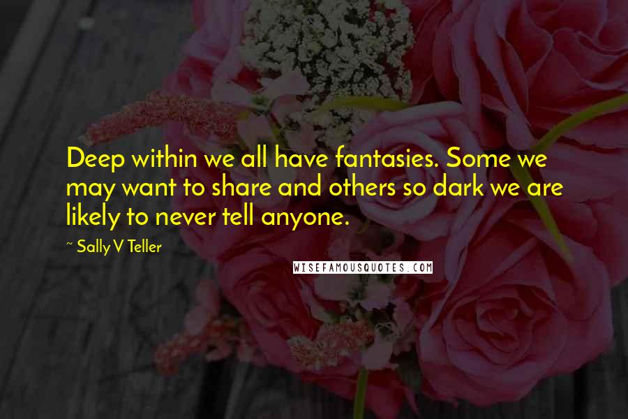 Sally V Teller Quotes: Deep within we all have fantasies. Some we may want to share and others so dark we are likely to never tell anyone.