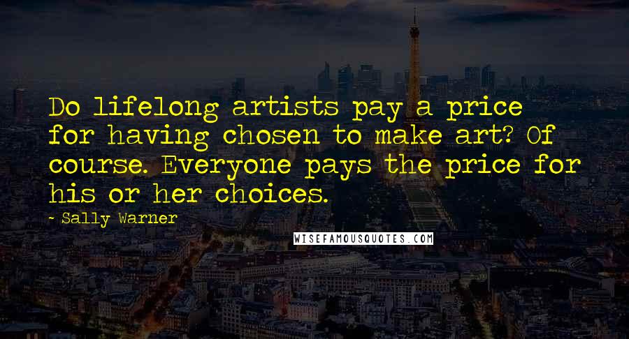 Sally Warner Quotes: Do lifelong artists pay a price for having chosen to make art? Of course. Everyone pays the price for his or her choices.