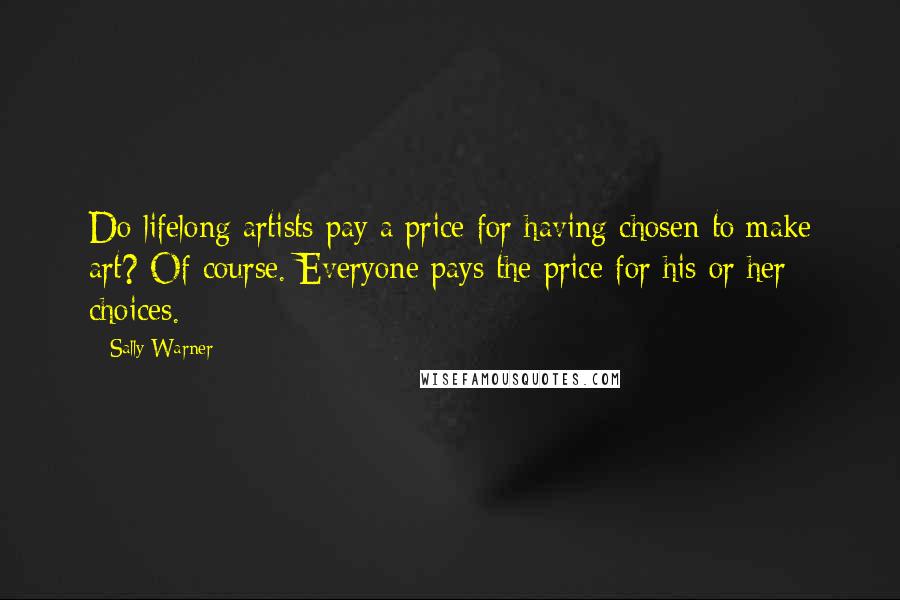 Sally Warner Quotes: Do lifelong artists pay a price for having chosen to make art? Of course. Everyone pays the price for his or her choices.