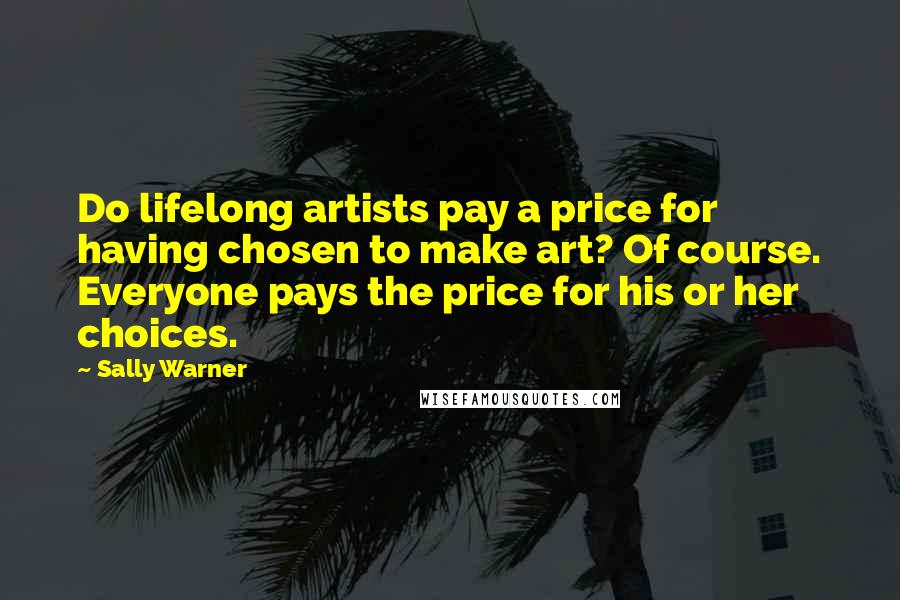 Sally Warner Quotes: Do lifelong artists pay a price for having chosen to make art? Of course. Everyone pays the price for his or her choices.