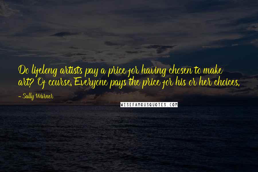 Sally Warner Quotes: Do lifelong artists pay a price for having chosen to make art? Of course. Everyone pays the price for his or her choices.