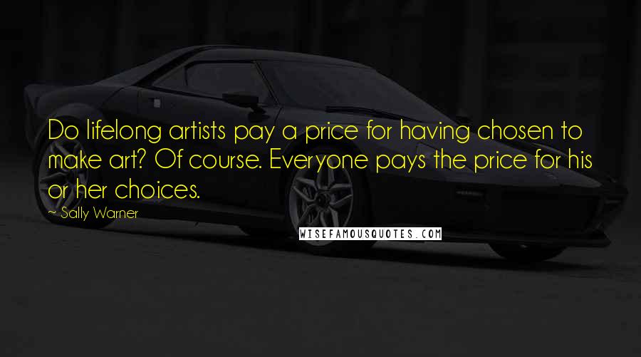 Sally Warner Quotes: Do lifelong artists pay a price for having chosen to make art? Of course. Everyone pays the price for his or her choices.