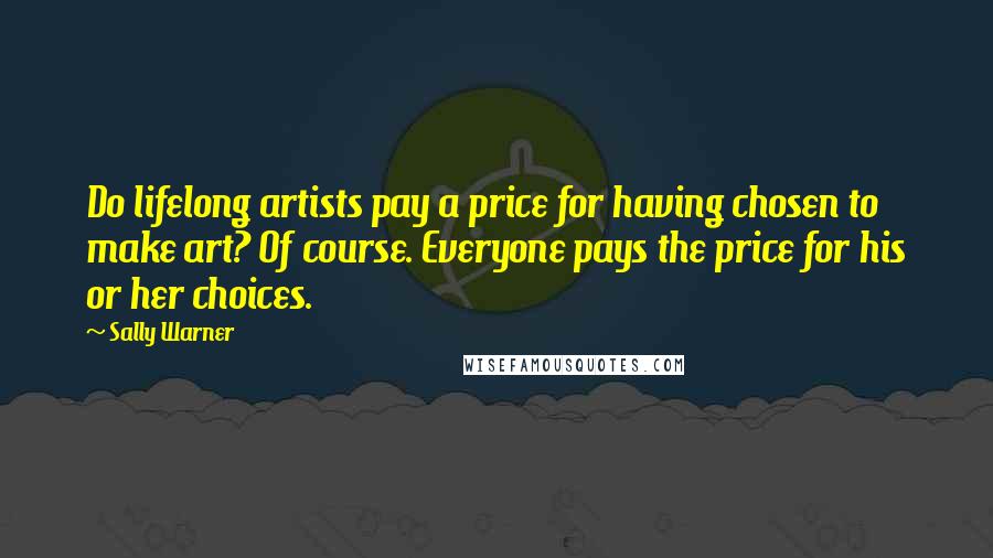 Sally Warner Quotes: Do lifelong artists pay a price for having chosen to make art? Of course. Everyone pays the price for his or her choices.