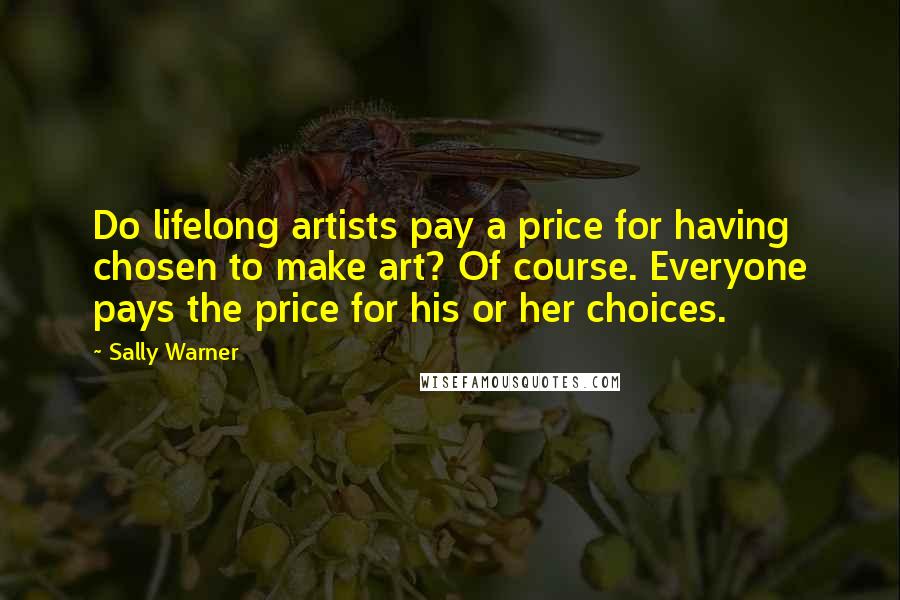 Sally Warner Quotes: Do lifelong artists pay a price for having chosen to make art? Of course. Everyone pays the price for his or her choices.