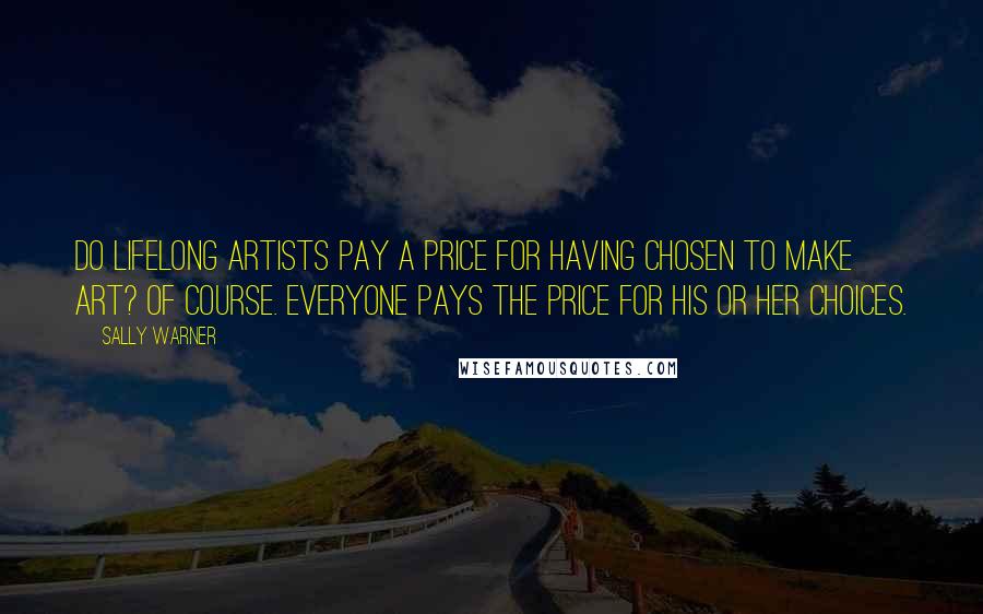 Sally Warner Quotes: Do lifelong artists pay a price for having chosen to make art? Of course. Everyone pays the price for his or her choices.