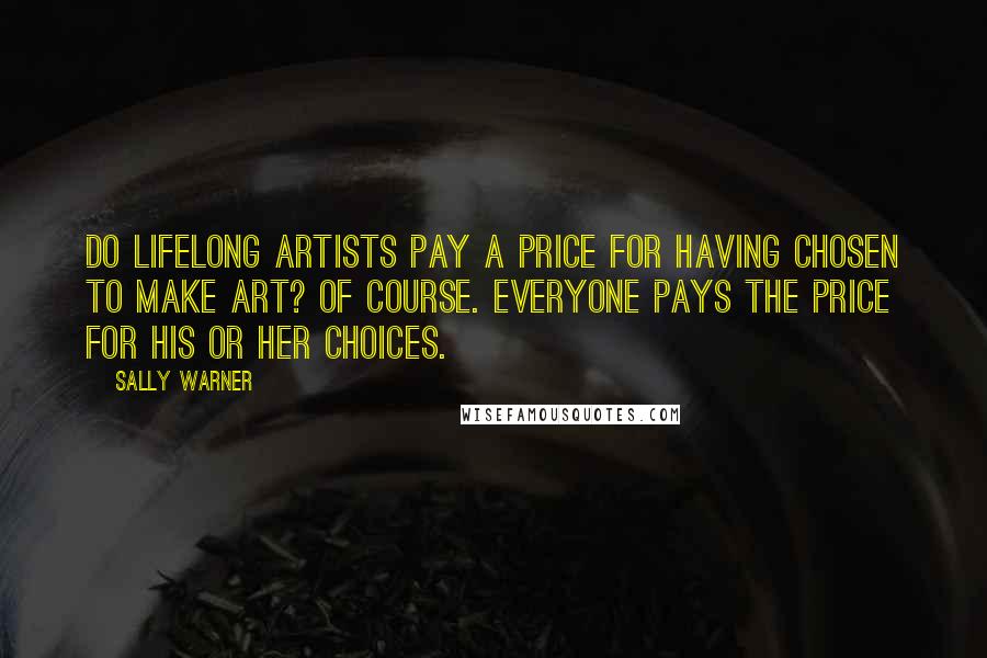 Sally Warner Quotes: Do lifelong artists pay a price for having chosen to make art? Of course. Everyone pays the price for his or her choices.