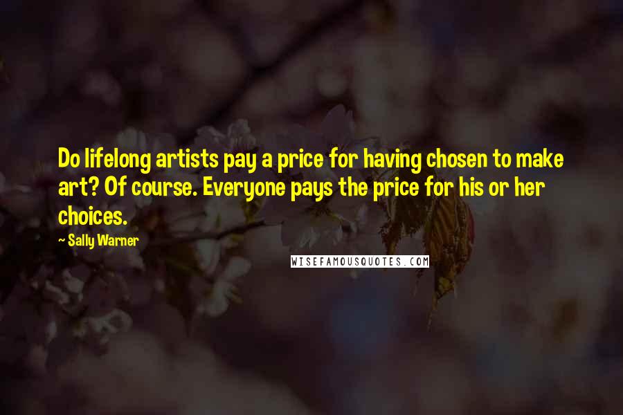 Sally Warner Quotes: Do lifelong artists pay a price for having chosen to make art? Of course. Everyone pays the price for his or her choices.