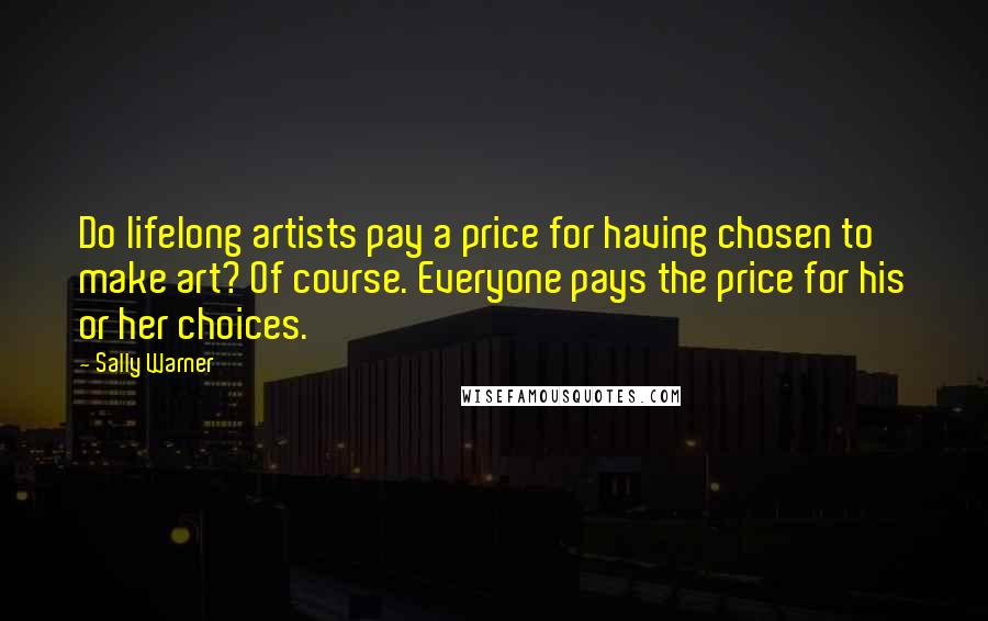 Sally Warner Quotes: Do lifelong artists pay a price for having chosen to make art? Of course. Everyone pays the price for his or her choices.