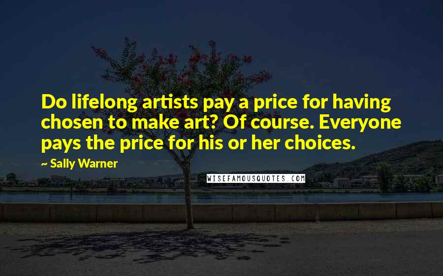 Sally Warner Quotes: Do lifelong artists pay a price for having chosen to make art? Of course. Everyone pays the price for his or her choices.