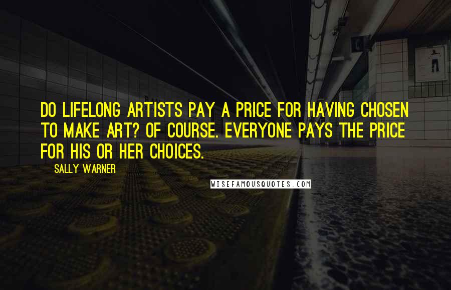 Sally Warner Quotes: Do lifelong artists pay a price for having chosen to make art? Of course. Everyone pays the price for his or her choices.
