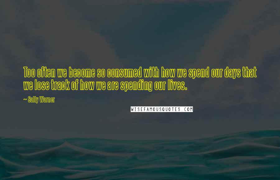 Sally Warner Quotes: Too often we become so consumed with how we spend our days that we lose track of how we are spending our lives.