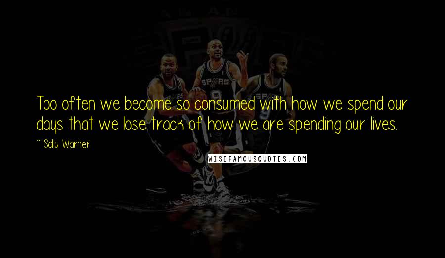 Sally Warner Quotes: Too often we become so consumed with how we spend our days that we lose track of how we are spending our lives.