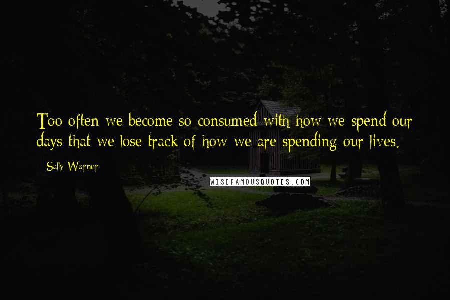 Sally Warner Quotes: Too often we become so consumed with how we spend our days that we lose track of how we are spending our lives.