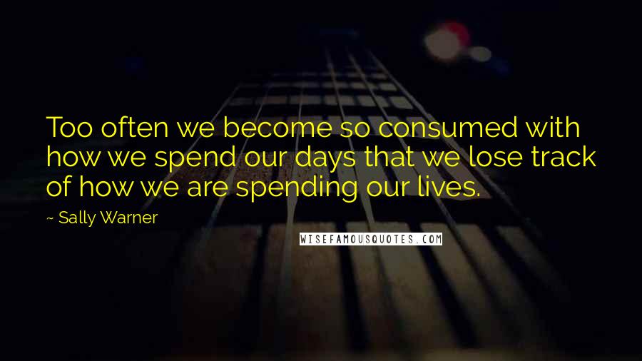 Sally Warner Quotes: Too often we become so consumed with how we spend our days that we lose track of how we are spending our lives.