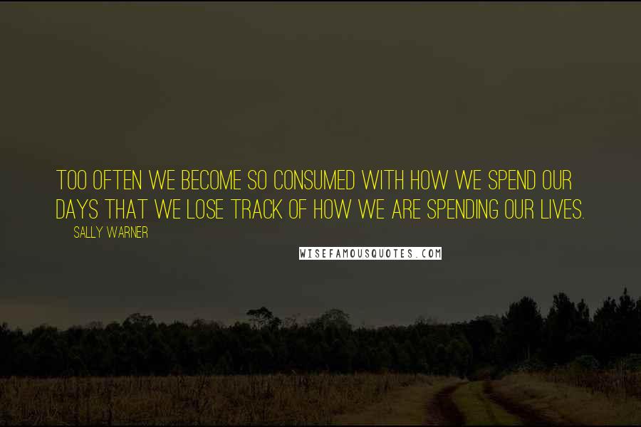 Sally Warner Quotes: Too often we become so consumed with how we spend our days that we lose track of how we are spending our lives.