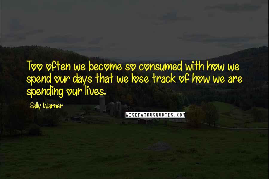 Sally Warner Quotes: Too often we become so consumed with how we spend our days that we lose track of how we are spending our lives.