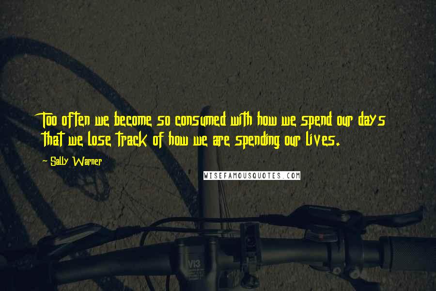 Sally Warner Quotes: Too often we become so consumed with how we spend our days that we lose track of how we are spending our lives.