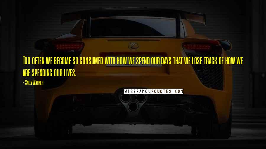 Sally Warner Quotes: Too often we become so consumed with how we spend our days that we lose track of how we are spending our lives.