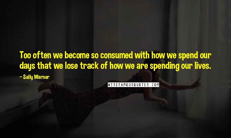 Sally Warner Quotes: Too often we become so consumed with how we spend our days that we lose track of how we are spending our lives.