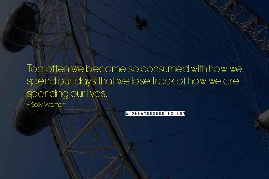 Sally Warner Quotes: Too often we become so consumed with how we spend our days that we lose track of how we are spending our lives.