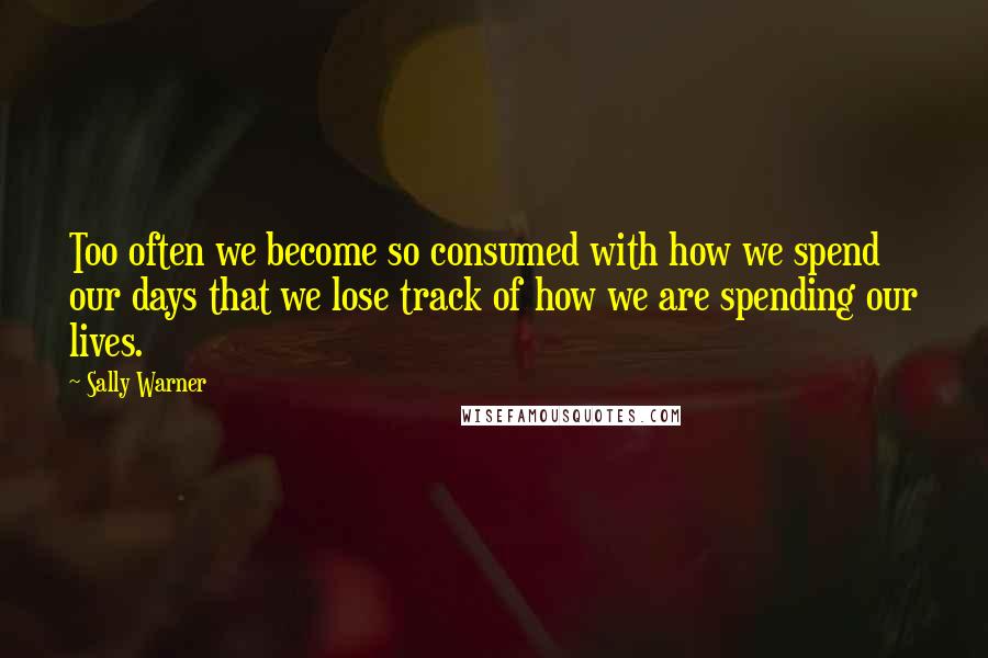 Sally Warner Quotes: Too often we become so consumed with how we spend our days that we lose track of how we are spending our lives.