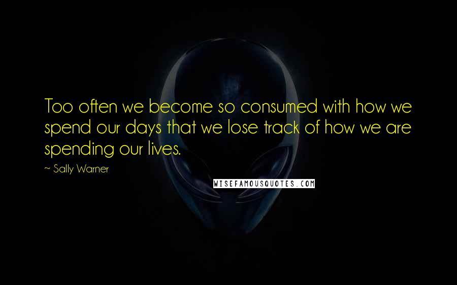 Sally Warner Quotes: Too often we become so consumed with how we spend our days that we lose track of how we are spending our lives.