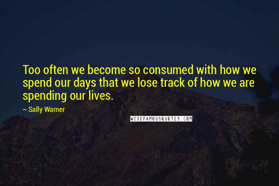 Sally Warner Quotes: Too often we become so consumed with how we spend our days that we lose track of how we are spending our lives.