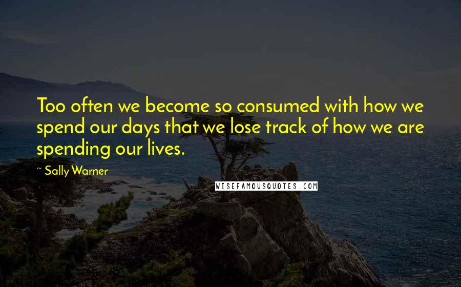 Sally Warner Quotes: Too often we become so consumed with how we spend our days that we lose track of how we are spending our lives.