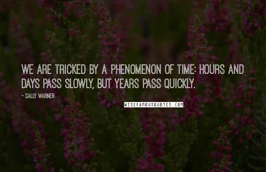 Sally Warner Quotes: We are tricked by a phenomenon of time: hours and days pass slowly, but years pass quickly.