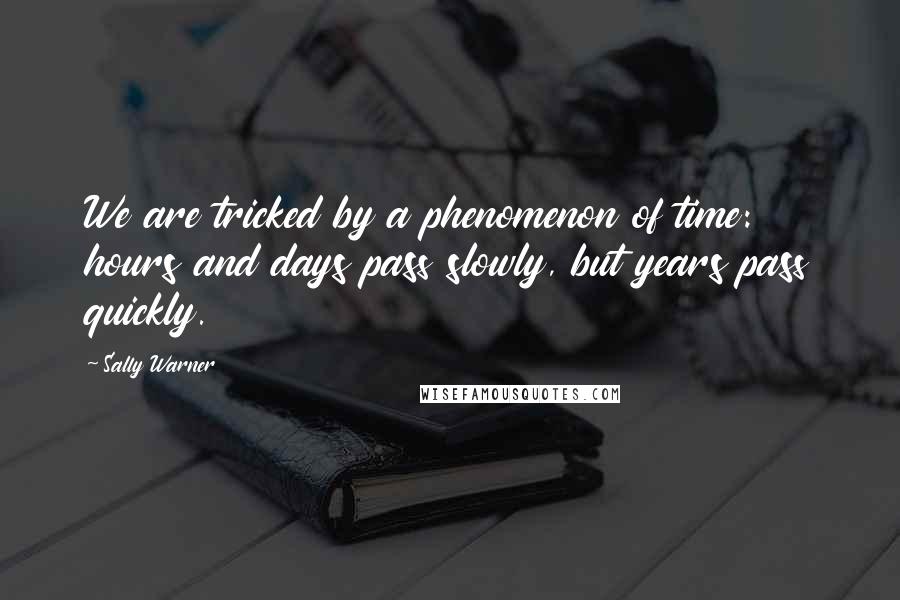 Sally Warner Quotes: We are tricked by a phenomenon of time: hours and days pass slowly, but years pass quickly.