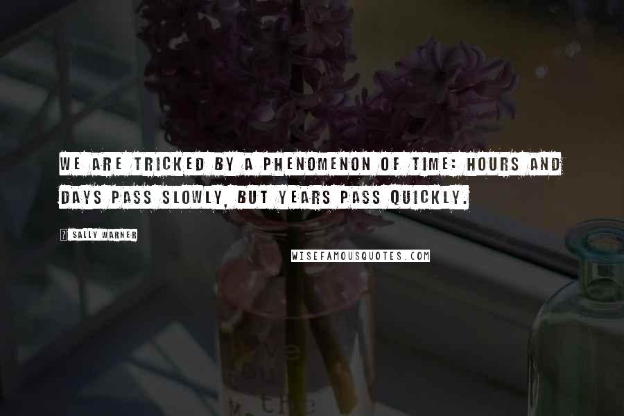 Sally Warner Quotes: We are tricked by a phenomenon of time: hours and days pass slowly, but years pass quickly.