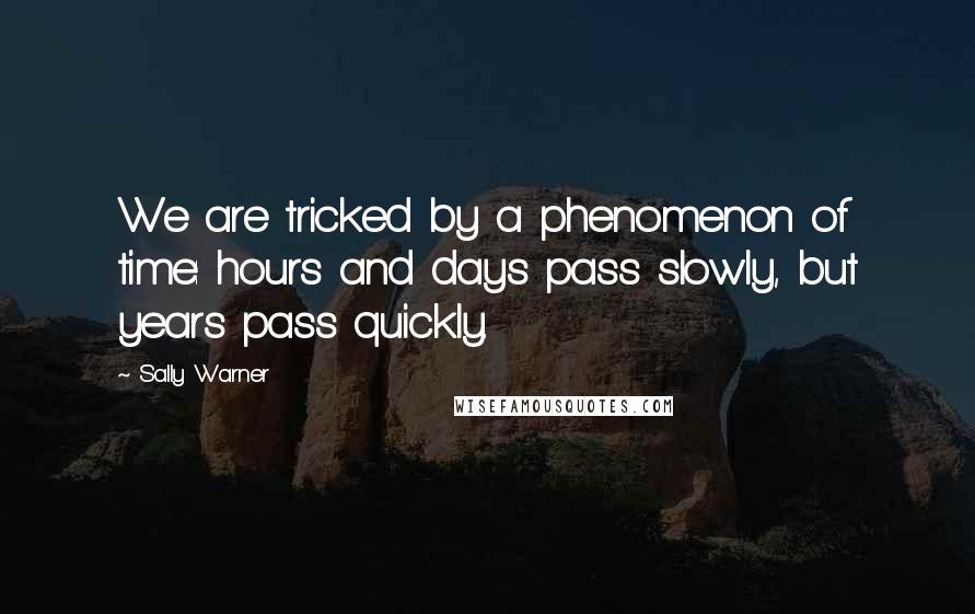 Sally Warner Quotes: We are tricked by a phenomenon of time: hours and days pass slowly, but years pass quickly.