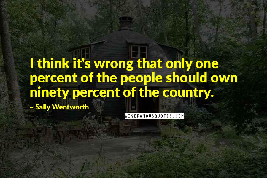 Sally Wentworth Quotes: I think it's wrong that only one percent of the people should own ninety percent of the country.