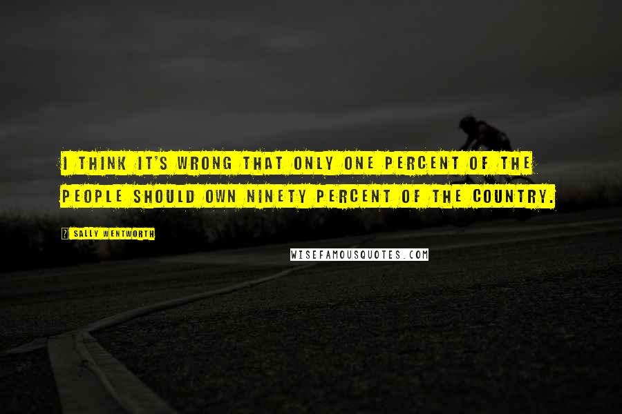 Sally Wentworth Quotes: I think it's wrong that only one percent of the people should own ninety percent of the country.