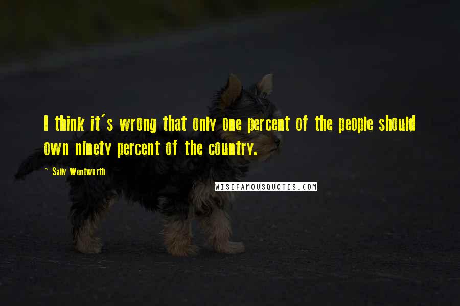 Sally Wentworth Quotes: I think it's wrong that only one percent of the people should own ninety percent of the country.