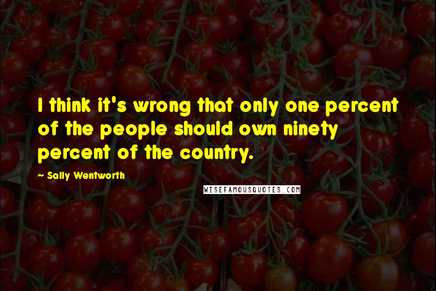 Sally Wentworth Quotes: I think it's wrong that only one percent of the people should own ninety percent of the country.