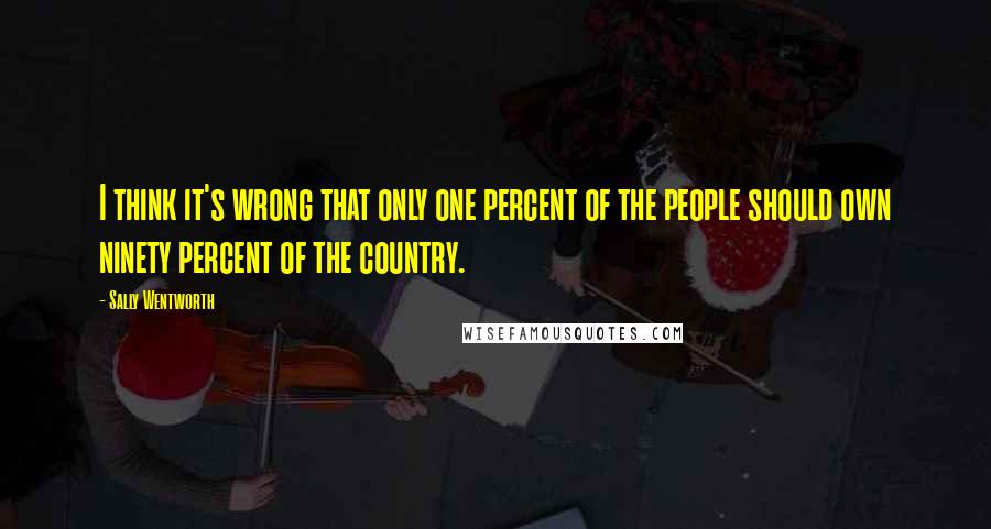 Sally Wentworth Quotes: I think it's wrong that only one percent of the people should own ninety percent of the country.