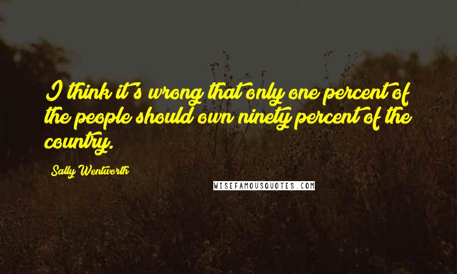 Sally Wentworth Quotes: I think it's wrong that only one percent of the people should own ninety percent of the country.